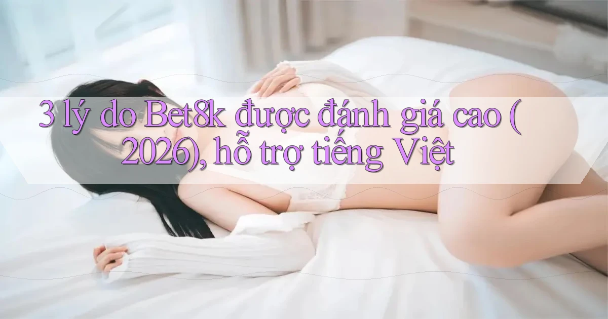 3 lý do Bet8k được đánh giá cao (2026), hỗ trợ tiếng Việt