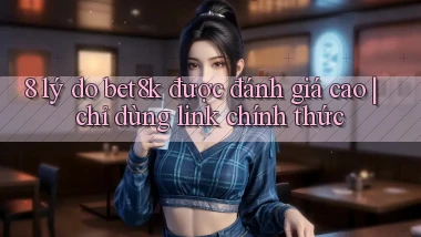 8 lý do bet8k được đánh giá cao chỉ dùng link chính thức