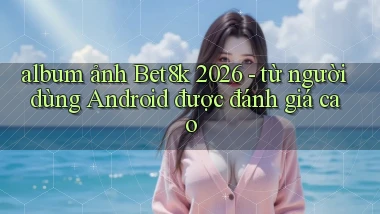 album ảnh Bet8k 2026   từ người dùng Android được đánh giá cao