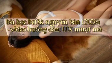 bài học bet8k nguyên bản (2026)   video hướng dẫn UX mượt mà