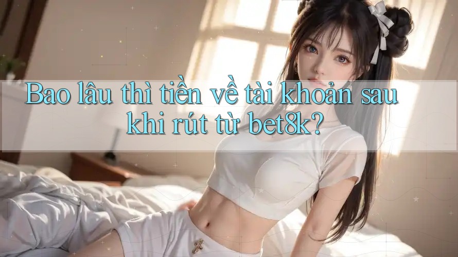 Bao lâu thì tiền về tài khoản sau khi rút từ bet8k? Bao lâu thì tiền về tài khoản sau khi rút từ bet8k?