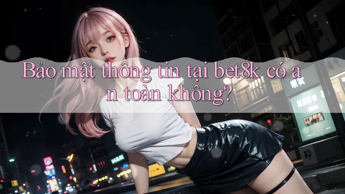 Bảo mật thông tin tại bet8k có an toàn không? Bảo mật thông tin tại bet8k có an toàn không?