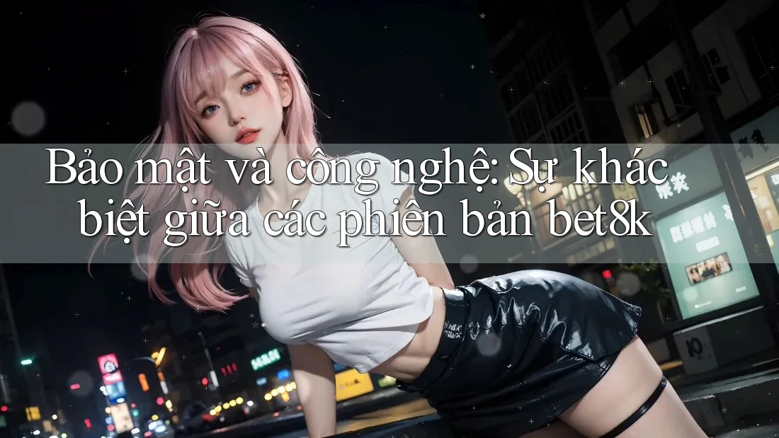 Bảo mật và công nghệ: Sự khác biệt giữa các phiên bản bet8k Bảo mật và công nghệ: Sự khác biệt giữa các phiên bản bet8k
