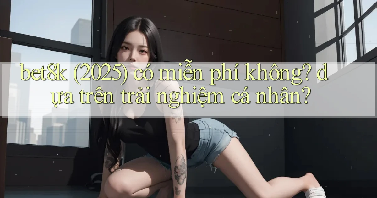 bet8k (2025) có miễn phí không dựa trên trải nghiệm cá nhân