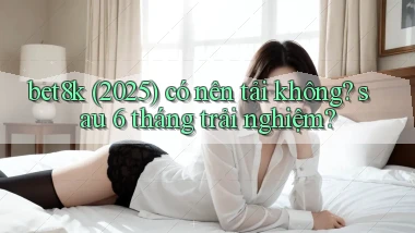 bet8k (2025) có nên tải không sau 6 tháng trải nghiệm