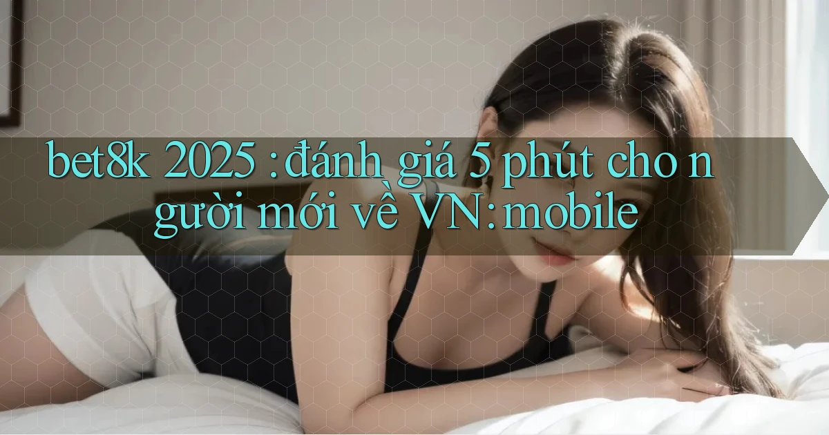 bet8k 2025 đánh giá 5 phút cho người mới về VN mobile