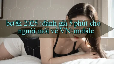 bet8k 2025 đánh giá 5 phút cho người mới về VN mobile