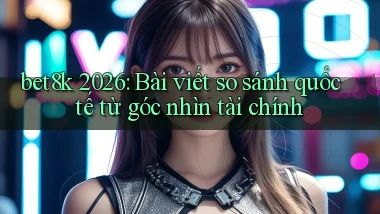 bet8k 2026 bài viết so sánh quốc tế từ góc nhìn tài chính