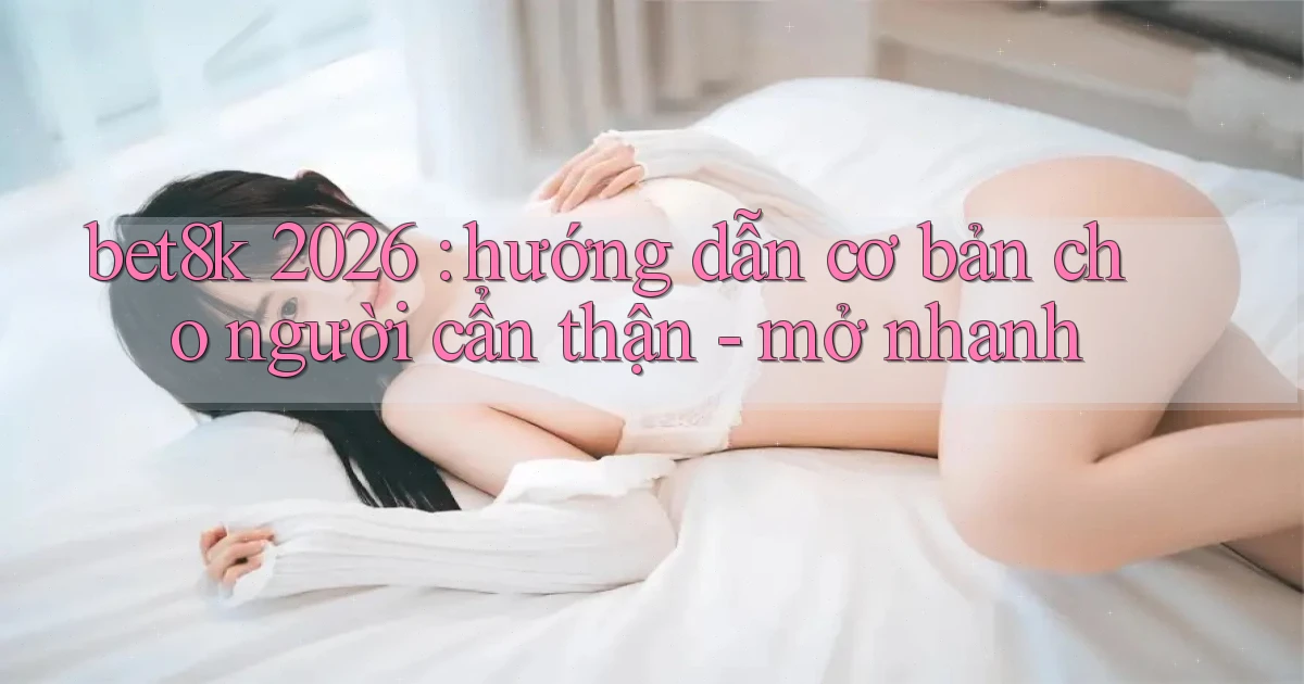 bet8k 2026 hướng dẫn cơ bản cho người cẩn thận   mở nhanh