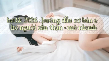 bet8k 2026 hướng dẫn cơ bản cho người cẩn thận   mở nhanh
