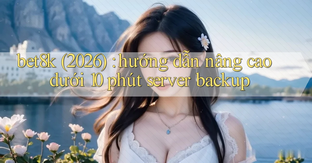 bet8k (2026) hướng dẫn nâng cao dưới 10 phút server backup