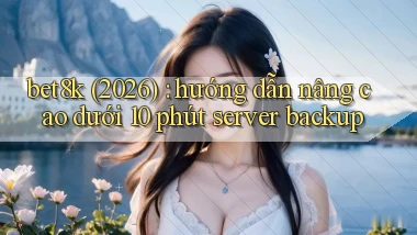 bet8k (2026) hướng dẫn nâng cao dưới 10 phút server backup
