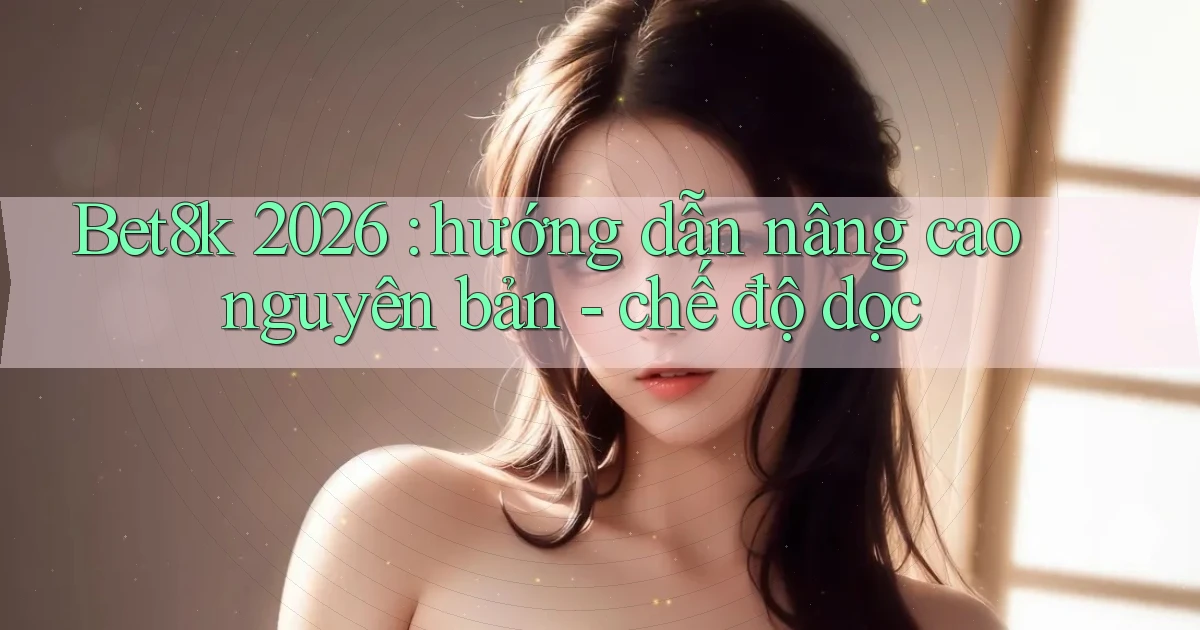 Bet8k 2026 hướng dẫn nâng cao nguyên bản   chế độ dọc