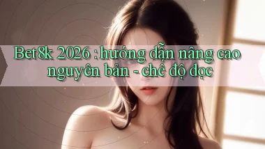 Bet8k 2026 hướng dẫn nâng cao nguyên bản   chế độ dọc