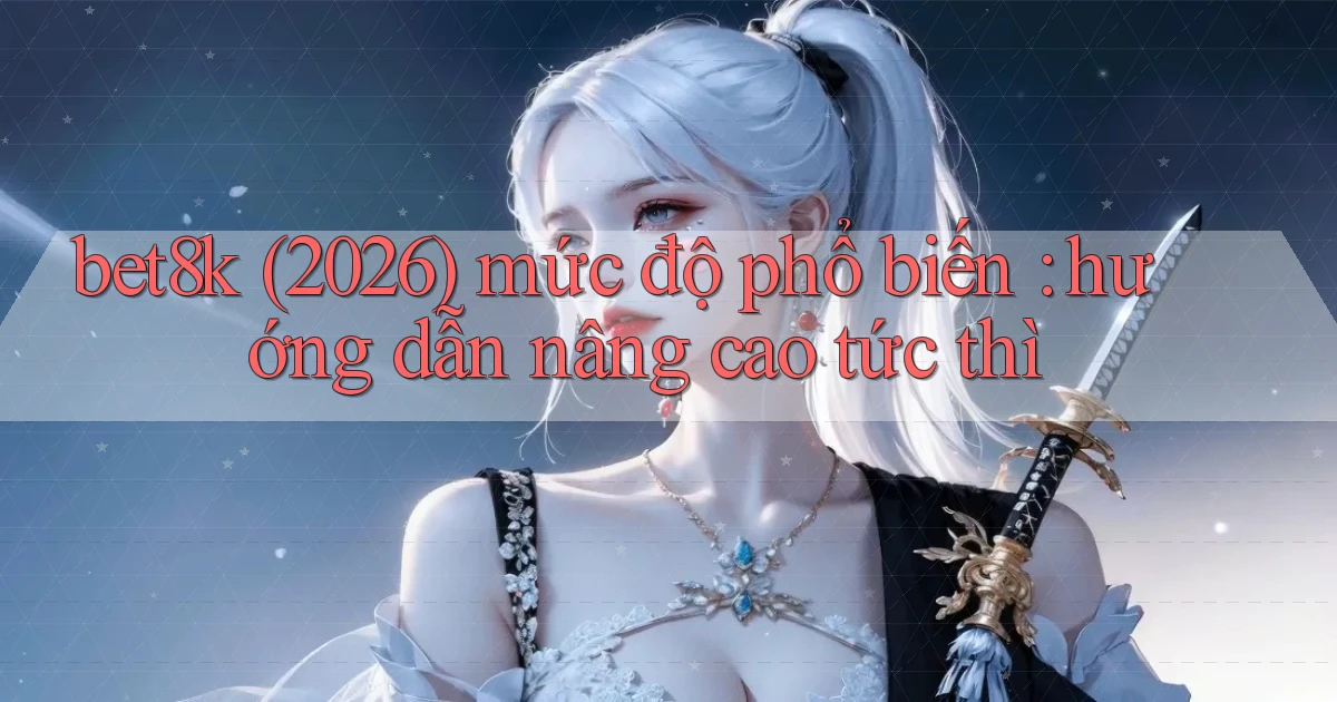bet8k (2026) mức độ phổ biến hướng dẫn nâng cao tức thì