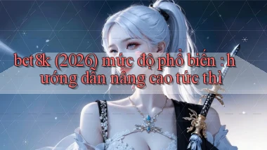 bet8k (2026) mức độ phổ biến hướng dẫn nâng cao tức thì