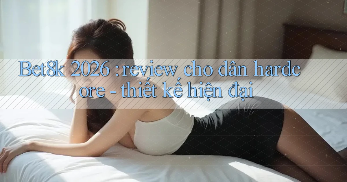 Bet8k 2026 review cho dân hardcore   thiết kế hiện đại