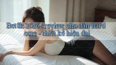 Bet8k 2026 review cho dân hardcore   thiết kế hiện đại