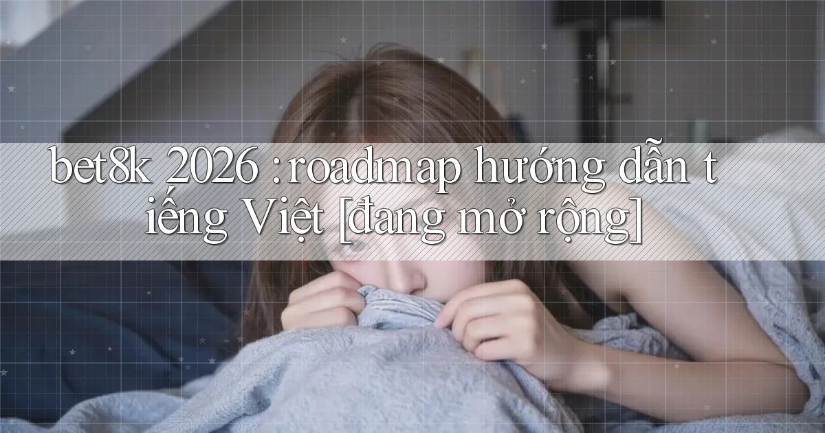 bet8k 2026 roadmap hướng dẫn tiếng Việt [đang mở rộng]