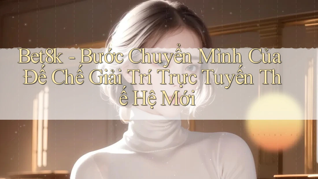 Bet8k - Bước Chuyển Mình Của Đế Chế Giải Trí Trực Tuyến Thế Hệ Mới