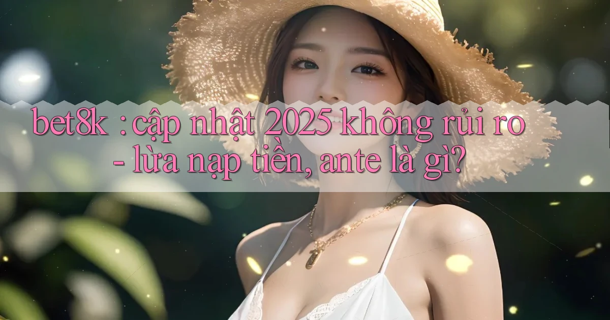 bet8k cập nhật 2025 không rủi ro   lừa nạp tiền, ante là gì
