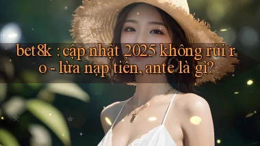 bet8k cập nhật 2025 không rủi ro   lừa nạp tiền, ante là gì