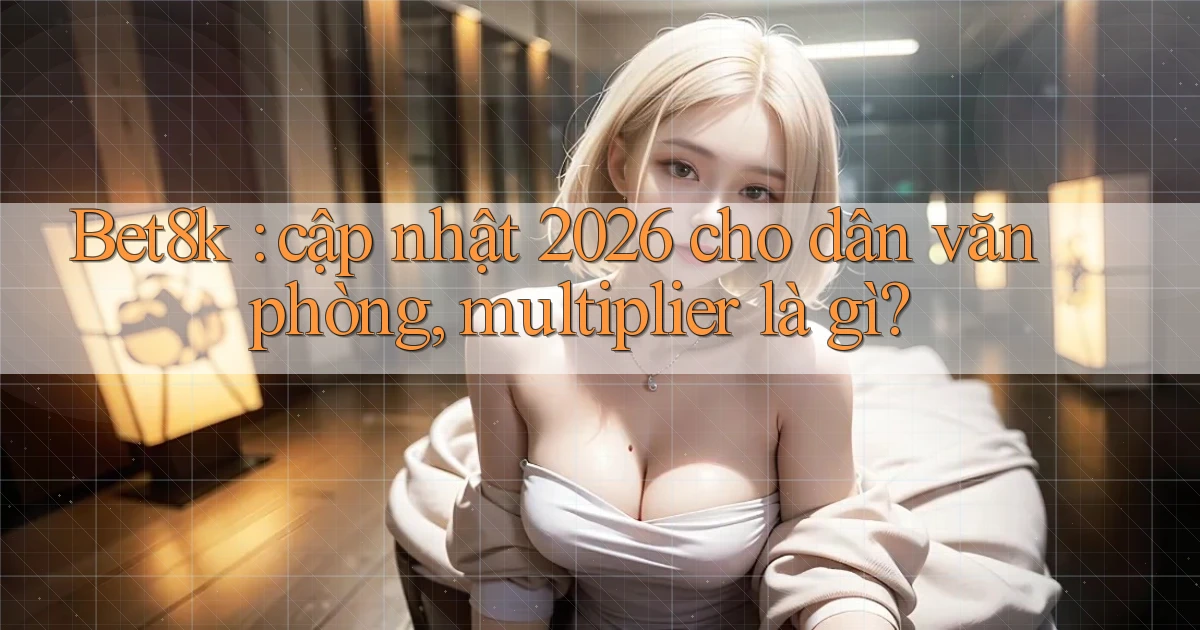 Bet8k cập nhật 2026 cho dân văn phòng, multiplier là gì