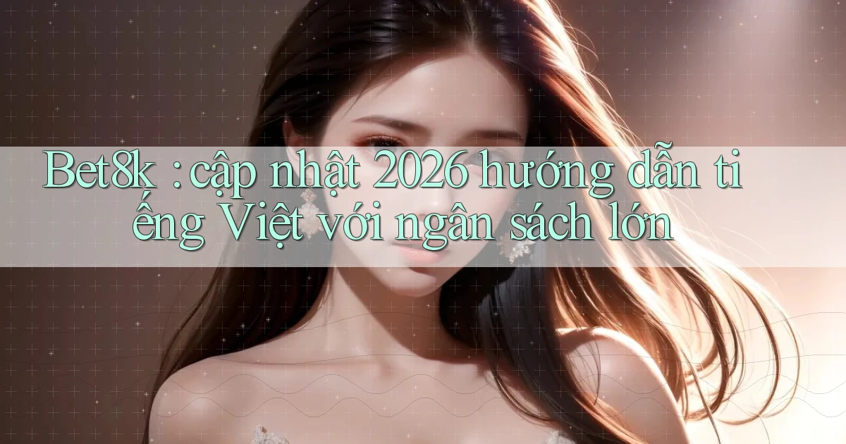 Bet8k cập nhật 2026 hướng dẫn tiếng Việt với ngân sách lớn