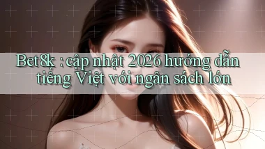Bet8k cập nhật 2026 hướng dẫn tiếng Việt với ngân sách lớn