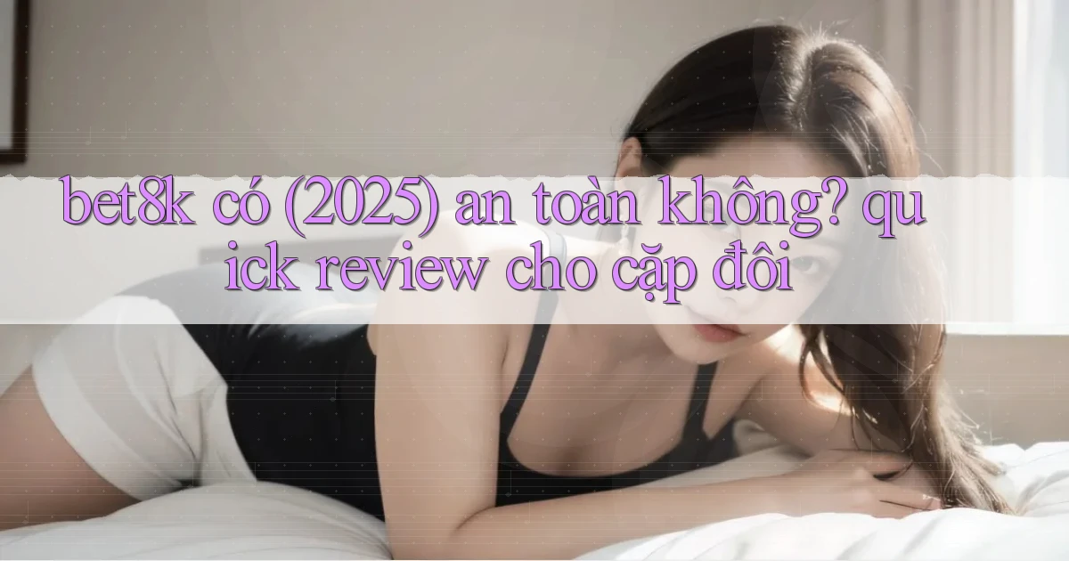 bet8k có (2025) an toàn không quick review cho cặp đôi