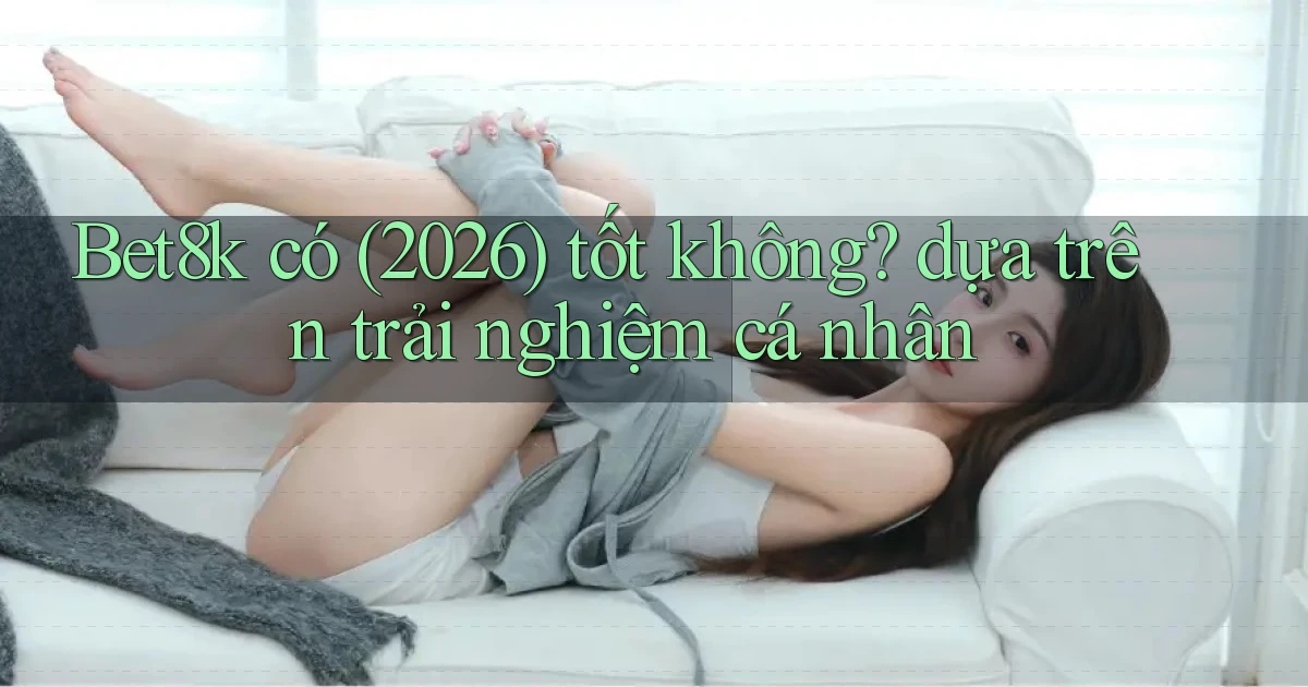 Bet8k có (2026) tốt không dựa trên trải nghiệm cá nhân
