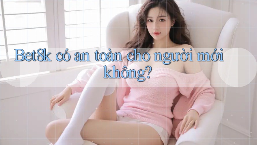 Bet8k có an toàn cho người mới không? Bet8k có an toàn cho người mới không?