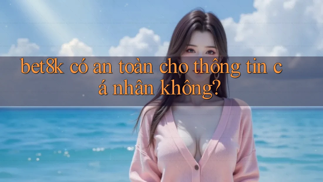 bet8k có an toàn cho thông tin cá nhân không? bet8k có an toàn cho thông tin cá nhân không?