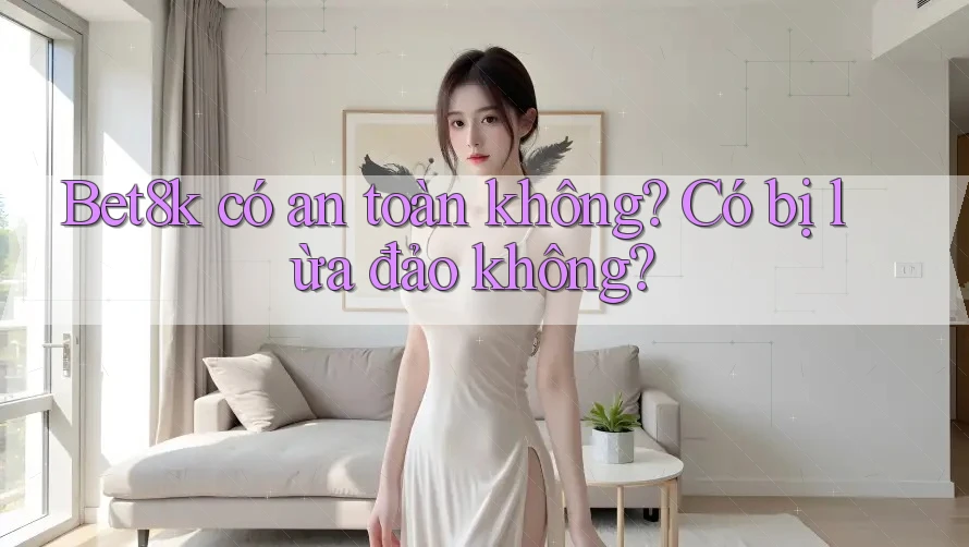 Bet8k có an toàn không? Có bị lừa đảo không? Bet8k có an toàn không? Có bị lừa đảo không?