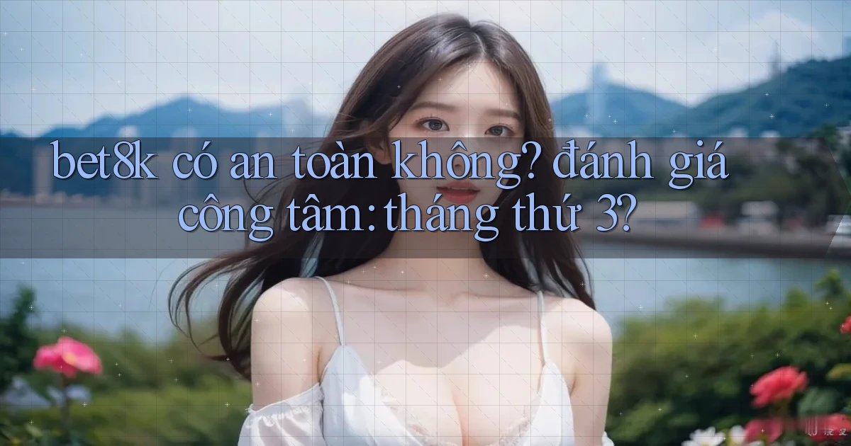 bet8k có an toàn không đánh giá công tâm tháng thứ 3