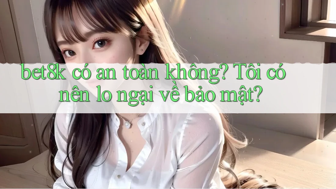 bet8k có an toàn không? Tôi có nên lo ngại về bảo mật?