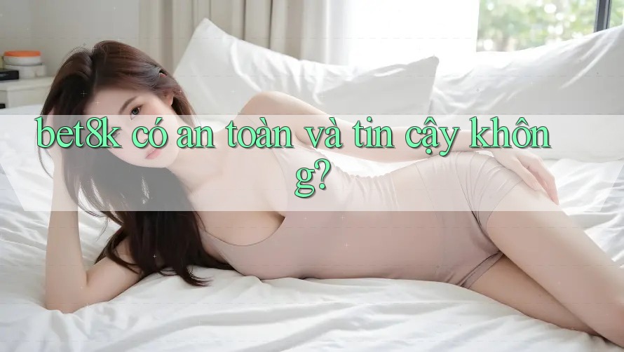 bet8k có an toàn và tin cậy không?