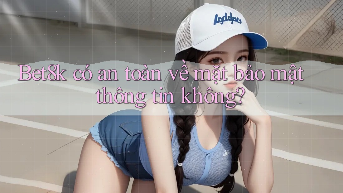 Bet8k có an toàn về mặt bảo mật thông tin không? Bet8k có an toàn về mặt bảo mật thông tin không?