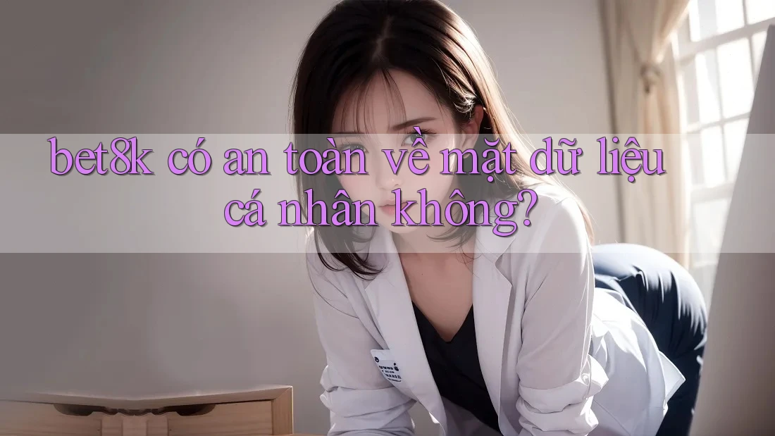 bet8k có an toàn về mặt dữ liệu cá nhân không? bet8k có an toàn về mặt dữ liệu cá nhân không?