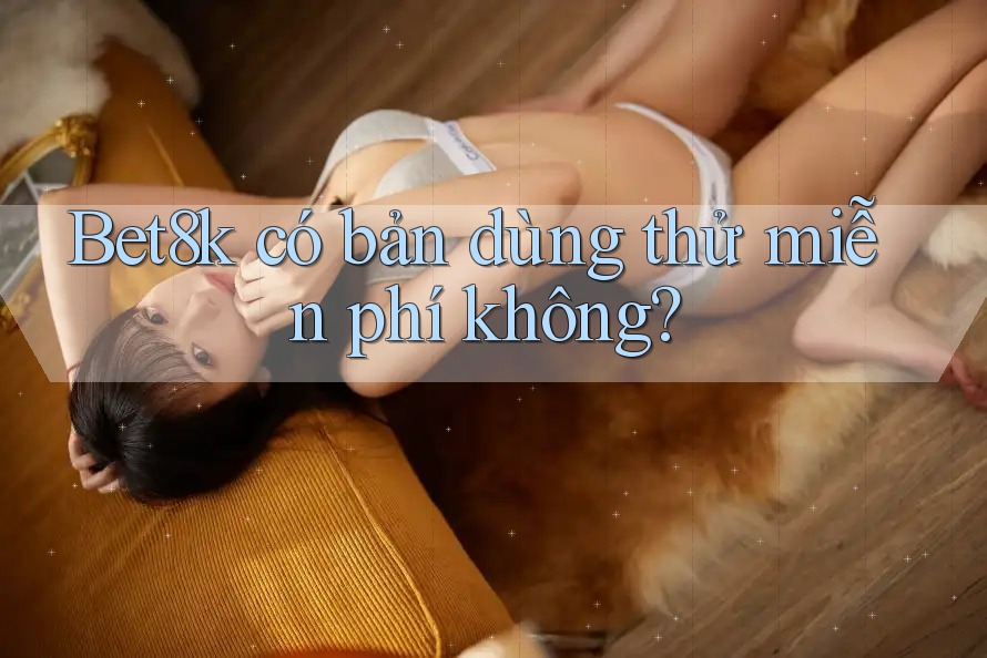 Bet8k có bản dùng thử miễn phí không? Bet8k có bản dùng thử miễn phí không?