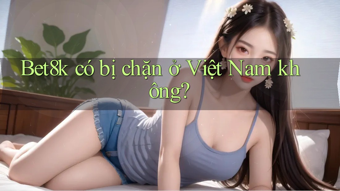 Bet8k có bị chặn ở Việt Nam không?