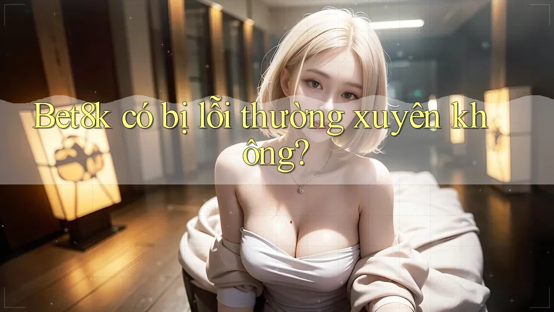 Bet8k có bị lỗi thường xuyên không? Bet8k có bị lỗi thường xuyên không?