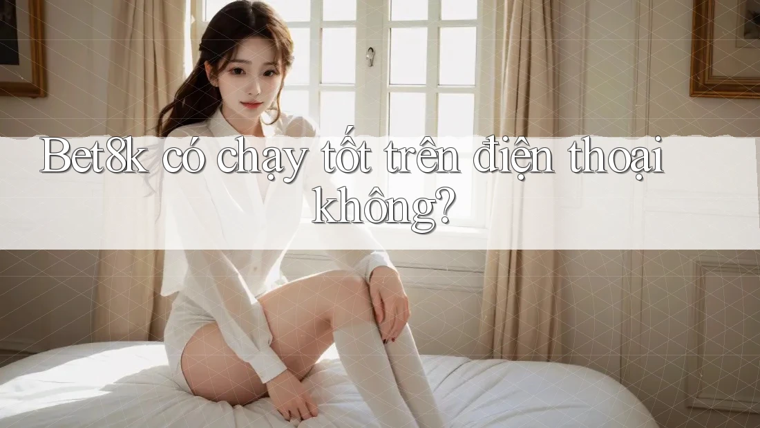 Bet8k có chạy tốt trên điện thoại không? Bet8k có chạy tốt trên điện thoại không?