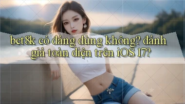 bet8k có đáng dùng không đánh giá toàn diện trên iOS 17
