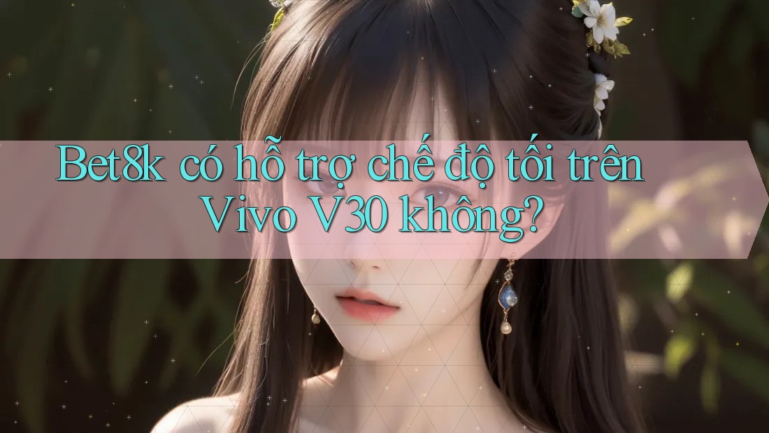 Bet8k có hỗ trợ chế độ tối trên Vivo V30 không?