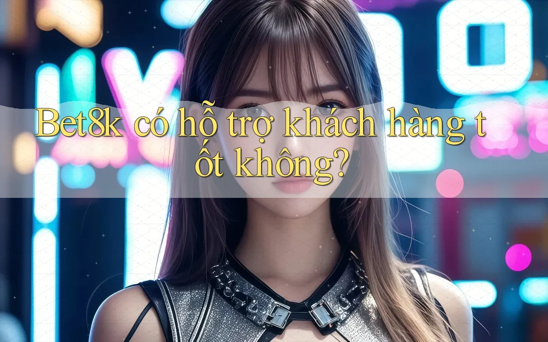 Bet8k có hỗ trợ khách hàng tốt không?