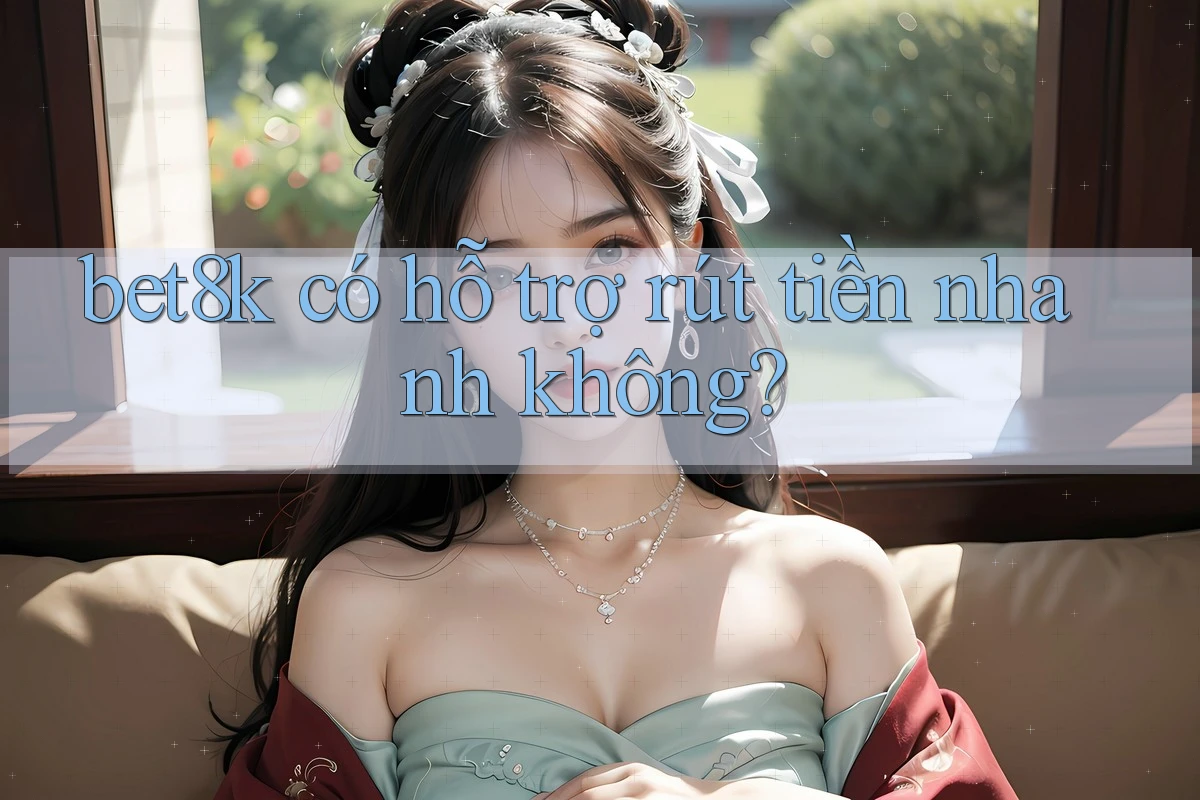 bet8k có hỗ trợ rút tiền nhanh không? bet8k có hỗ trợ rút tiền nhanh không?