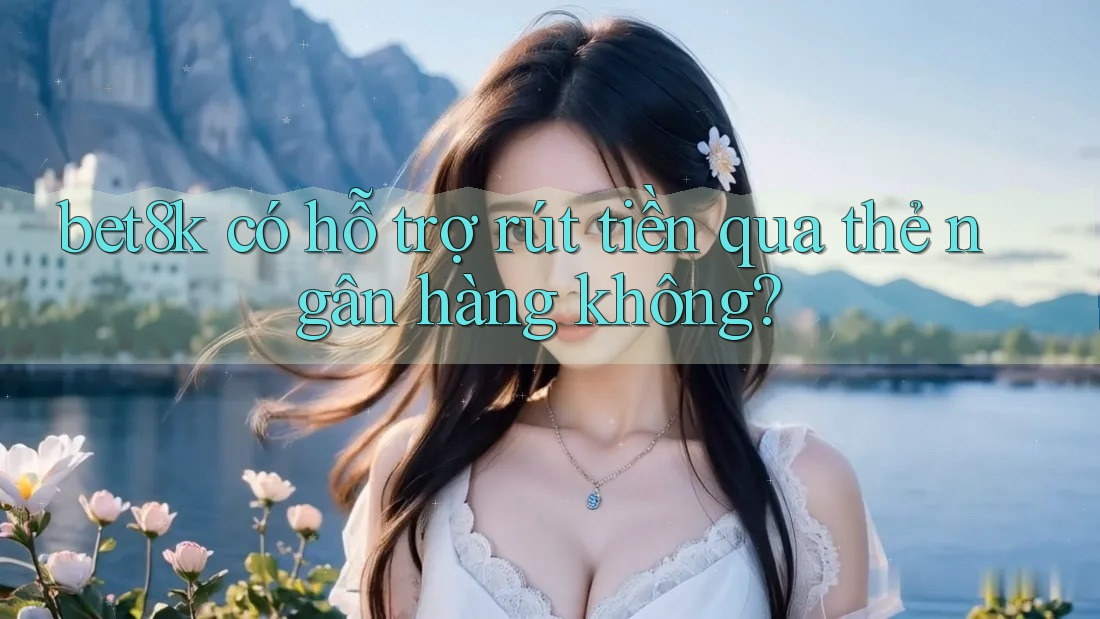 bet8k có hỗ trợ rút tiền qua thẻ ngân hàng không? bet8k có hỗ trợ rút tiền qua thẻ ngân hàng không?