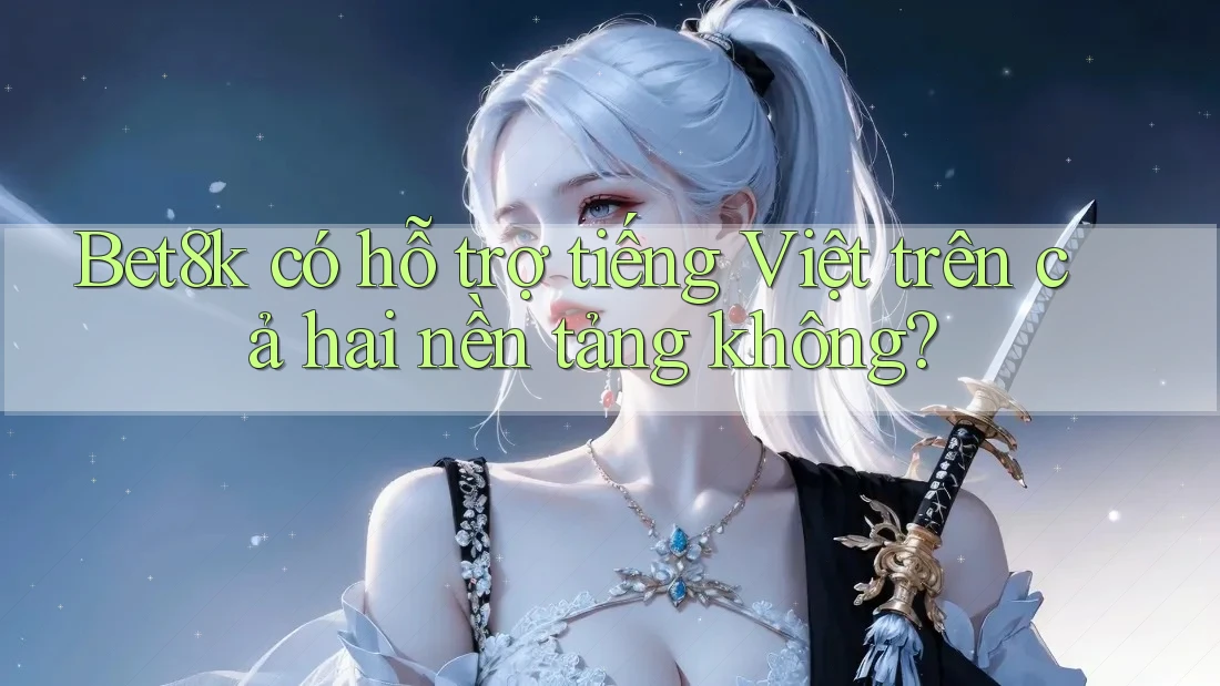 Bet8k có hỗ trợ tiếng Việt trên cả hai nền tảng không?