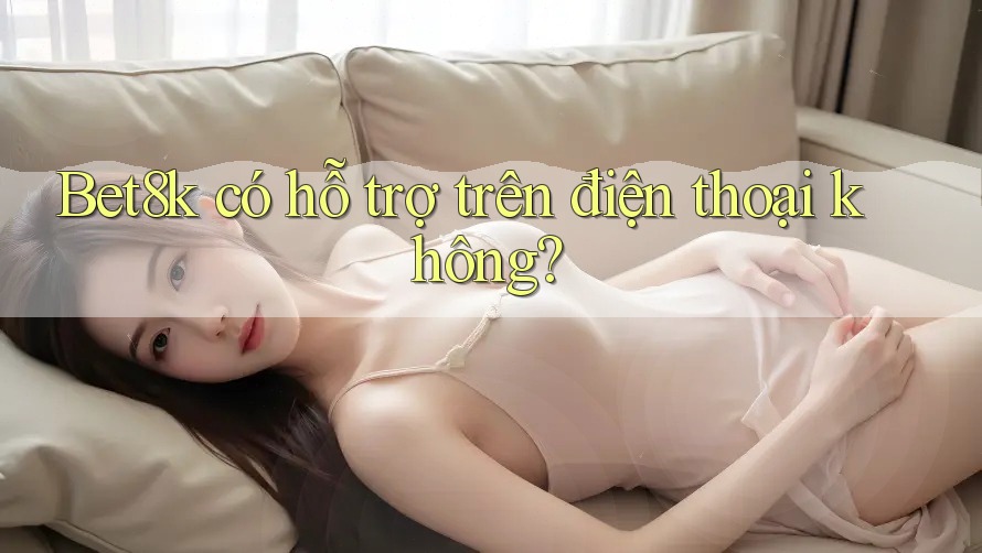 Bet8k có hỗ trợ trên điện thoại không?